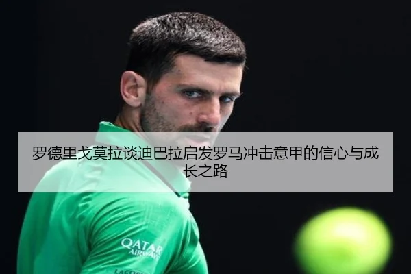 罗德里戈莫拉谈迪巴拉启发罗马冲击意甲的信心与成长之路